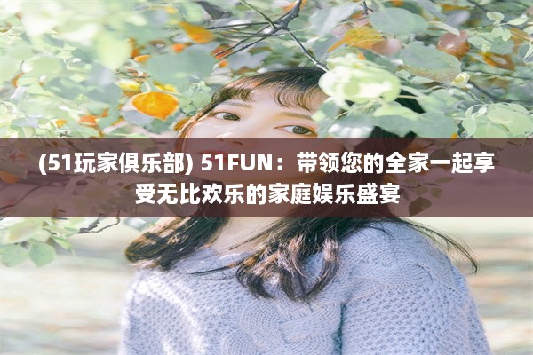 (51玩家俱乐部) 51FUN：带领您的全家一起享受无比欢乐的家庭娱乐盛宴