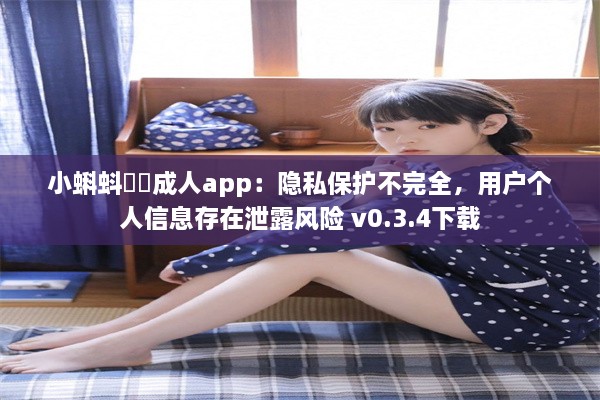 小蝌蚪❤️成人app：隐私保护不完全，用户个人信息存在泄露风险 v0.3.4下载