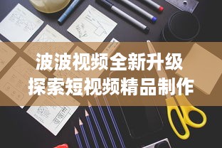 波波视频全新升级 探索短视频精品制作之秘，解锁无限创意潜能。 v6.3.6下载