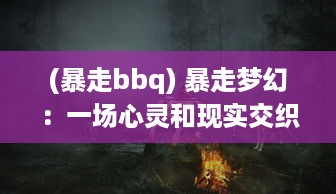 (暴走bbq) 暴走梦幻：一场心灵和现实交织的极致逃离冒险之旅