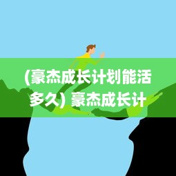 (豪杰成长计划能活多久) 豪杰成长计划：揭秘英勇无畏之士的心路历程与力量积累