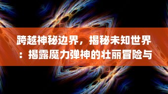 跨越神秘边界，揭秘未知世界：揭露魔力弹神的壮丽冒险与卓绝实力的迷人揭秘之旅