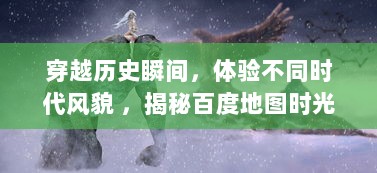 穿越历史瞬间，体验不同时代风貌 ，揭秘百度地图时光机的神秘及魅力 v9.1.5下载