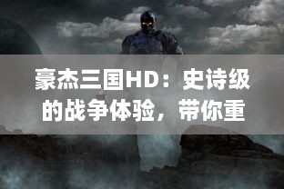 豪杰三国HD：史诗级的战争体验，带你重温那一段英雄辈出的三国时期