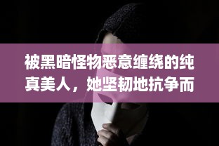 被黑暗怪物恶意缠绕的纯真美人，她坚韧地抗争而绝不将自己命名为脆弱的海棠