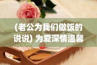 (老公为我们做饭的说说) 为爱深情温馨瞬间：老公在我忙碌做饭时的无声温暖拥抱