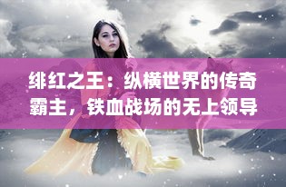 绯红之王：纵横世界的传奇霸主，铁血战场的无上领导者与儿女情长的炽爱之路