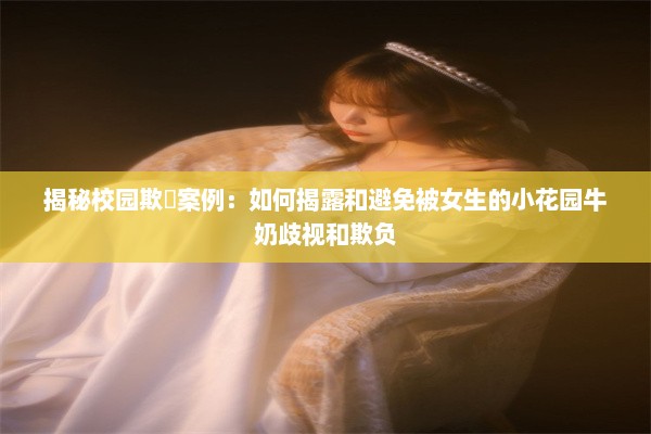 揭秘校园欺凔案例：如何揭露和避免被女生的小花园牛奶歧视和欺负