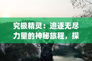 究极精灵：追逐无尽力量的神秘旅程，探索隐藏在神秘世界中的奥秘