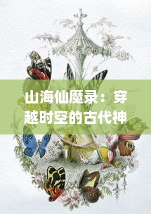 山海仙魔录：穿越时空的古代神话世界，揭秘诸神魔物的秘密起源与故事