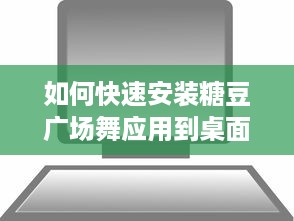 如何快速安装糖豆广场舞应用到桌面 一键教程，轻松搞定 v7.2.0下载