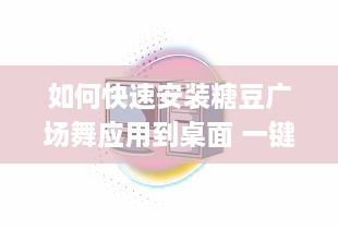 如何快速安装糖豆广场舞应用到桌面 一键教程，轻松搞定 v7.2.0下载