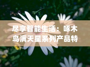 尽享智能生活：啄木鸟满天星系列产品特点全解析，为你的生活增添无尽灵动魅力 v9.8.1下载