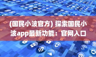 (国民小波官方) 探索国民小波app最新功能：官网入口解析及使用体验升级