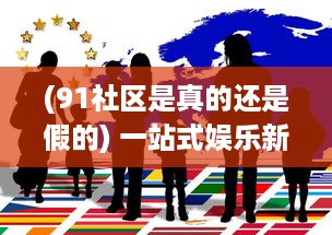 (91社区是真的还是假的) 一站式娱乐新选择：91社区影院，打造全新的社区观影体验