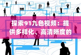 探索91九色视频：提供多样化、高清晰度的视听体验，享受前沿科技带来的无限可能