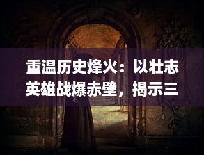 重温历史烽火：以壮志英雄战爆赤壁，揭示三国时期人性与智谋的深度剖析