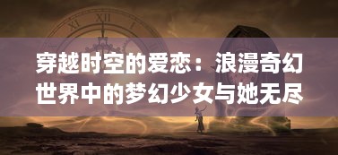 穿越时空的爱恋：浪漫奇幻世界中的梦幻少女与她无尽的奇妙冒险