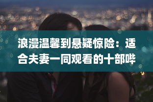 浪漫温馨到悬疑惊险：适合夫妻一同观看的十部哔哩哔哩精选电视剧推荐 v5.7.7下载