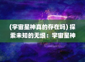 (宇宙星神真的存在吗) 探索未知的无垠：宇宙星神的神秘起源与神秘力量的终极揭示