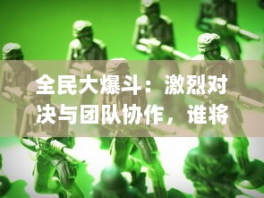 全民大爆斗：激烈对决与团队协作，谁将成为终极冠军的制胜关键