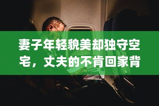 妻子年轻貌美却独守空宅，丈夫的不肯回家背后隐藏着怎样的秘密 v6.0.9下载