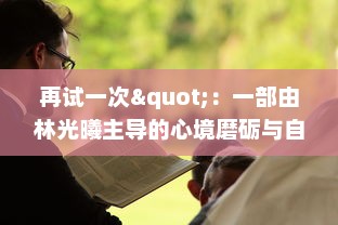 再试一次"：一部由林光曦主导的心境磨砺与自我救赎的故事，诠释了坚持与再次尝试的力量 v5.8.1下载