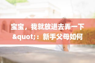 宝宝，我就放进去弄一下"：新手父母如何妥善处理孩子常见问题的实用指南 v5.8.9下载