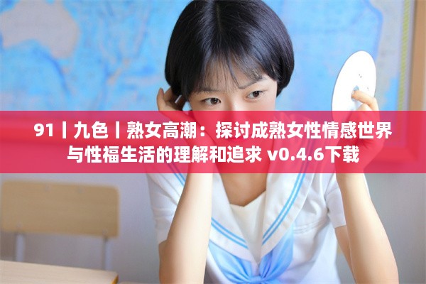 91丨九色丨熟女高潮：探讨成熟女性情感世界与性福生活的理解和追求 v0.4.6下载