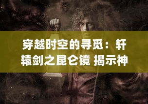 穿越时空的寻觅：轩辕剑之昆仑镜 揭示神秘古代文明的秘密与传说