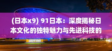 (日本x9) 91日本：深度揭秘日本文化的独特魅力与先进科技的巧妙融合