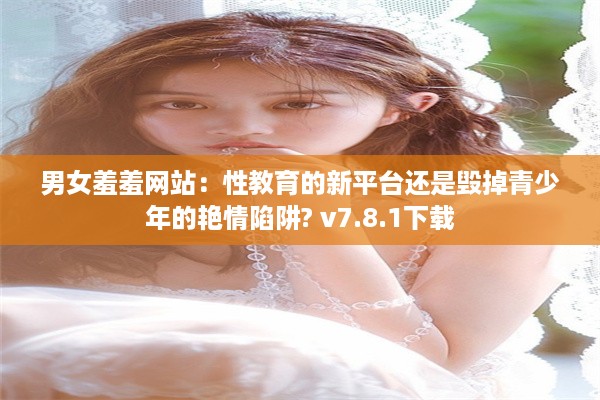 男女羞羞网站：性教育的新平台还是毁掉青少年的艳情陷阱? v7.8.1下载