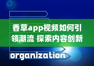 香草app视频如何引领潮流 探索内容创新与用户互动的成功秘诀 v2.1.1下载