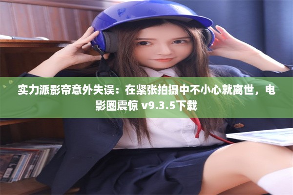 实力派影帝意外失误：在紧张拍摄中不小心就离世，电影圈震惊 v9.3.5下载