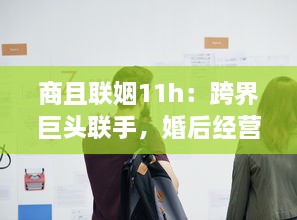 商且联姻11h：跨界巨头联手，婚后经营策略曝光，揭秘成功商业婚姻秘诀