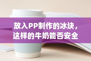 放入PP制作的冰块，这样的牛奶能否安全饮用 v8.2.3下载