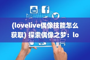 (lovelive偶像技能怎么获取) 探索偶像之梦：lovelive手游 带你体验最真实的偶像养成历程