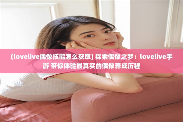 (lovelive偶像技能怎么获取) 探索偶像之梦：lovelive手游 带你体验最真实的偶像养成历程