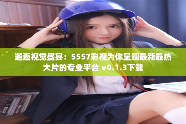 邂逅视觉盛宴：5557影视为你呈现最新最热大片的专业平台 v0.1.3下载