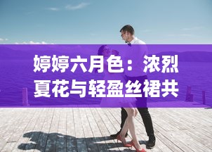 婷婷六月色：浓烈夏花与轻盈丝裙共舞的浪漫季节 v8.2.1下载