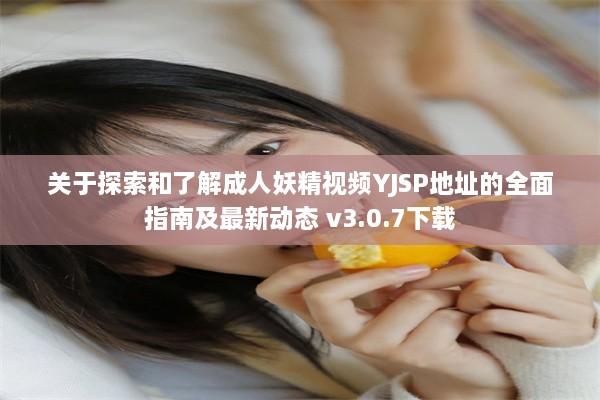 关于探索和了解成人妖精视频YJSP地址的全面指南及最新动态 v3.0.7下载