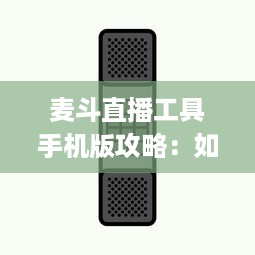 麦斗直播工具手机版攻略：如何利用手机端优化视频直播效果 "掌握关键配置