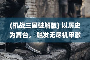 (机战三国破解版) 以历史为舞台， 触发无尽机甲激战的独特体验：机战三国