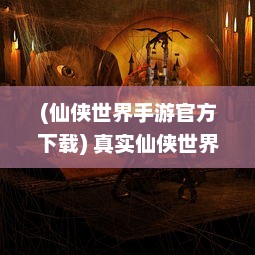 (仙侠世界手游官方下载) 真实仙侠世界再现，沉浸式体验的幻想之旅，仙侠世界手游