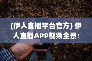 (伊人直播平台官方) 伊人直播APP视频全景: 观看体验、功能亮点与用户安全保障分析