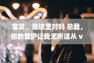 宝贝，是这里对吗 总裁，你的爱护让我无所适从 v3.2.1下载