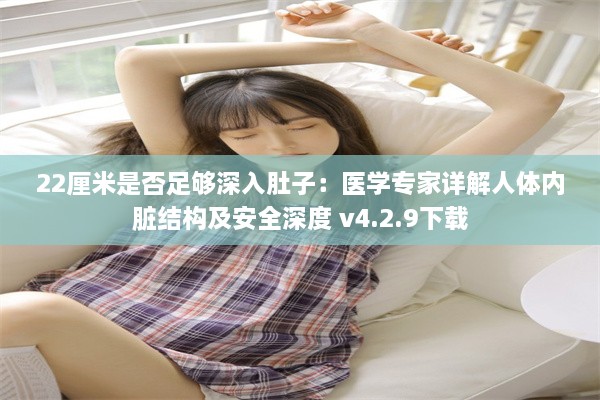 22厘米是否足够深入肚子：医学专家详解人体内脏结构及安全深度 v4.2.9下载