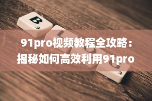 91pro视频教程全攻略：揭秘如何高效利用91pro视频工具，提升创作水平 详细解析