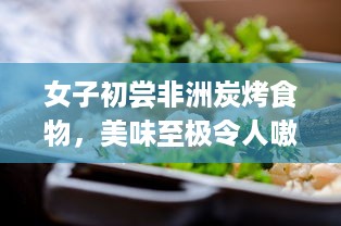 女子初尝非洲炭烤食物，美味至极令人嗷嗷叫 v1.3.8下载