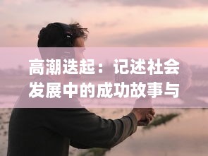 高潮迭起：记述社会发展中的成功故事与挑战，展现人类智慧与创新力量的一次深刻探讨